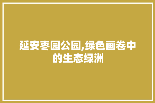 延安枣园公园,绿色画卷中的生态绿洲 植物栽培