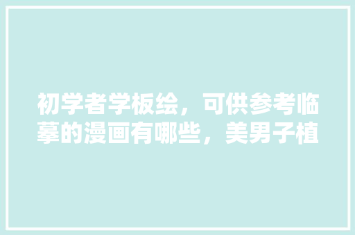 初学者学板绘，可供参考临摹的漫画有哪些，美男子植物怎么养护的呢。  第1张 初学者学板绘，可供参考临摹的漫画有哪些，美男子植物怎么养护的呢。 花卉