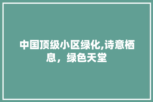 中国顶级小区绿化,诗意栖息，绿色天堂 土壤管理