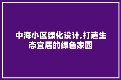 中海小区绿化设计,打造生态宜居的绿色家园