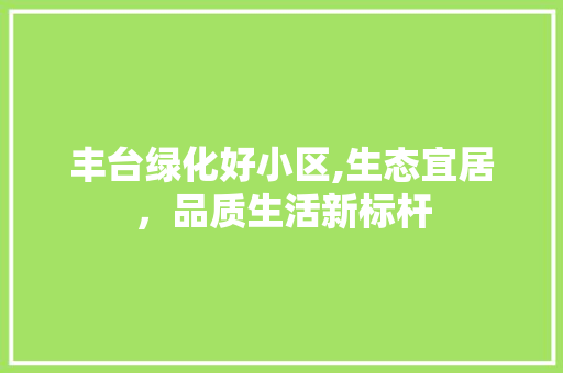 丰台绿化好小区,生态宜居，品质生活新标杆