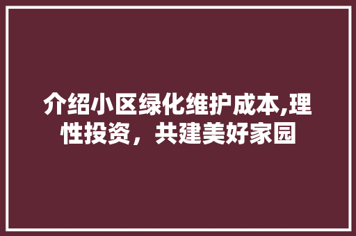 介绍小区绿化维护成本,理性投资，共建美好家园
