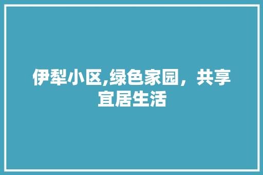 伊犁小区,绿色家园，共享宜居生活