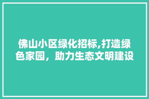 佛山小区绿化招标,打造绿色家园,助力生态文明建设 养护技巧 佛山小区绿化招标,打造绿色家园,助力生态文明建设 养护技巧