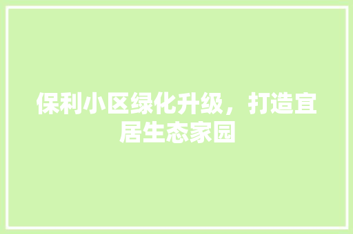保利小区绿化升级，打造宜居生态家园