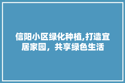 信阳小区绿化种植,打造宜居家园，共享绿色生活