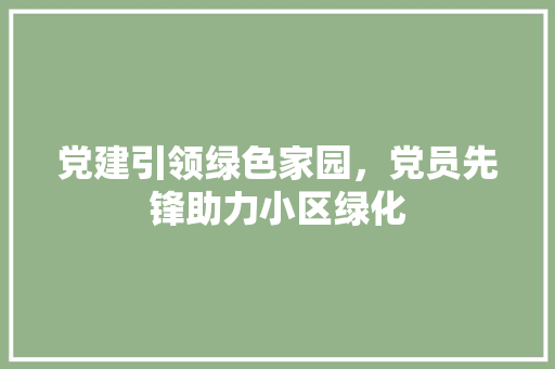 党建引领绿色家园，党员先锋助力小区绿化 花卉