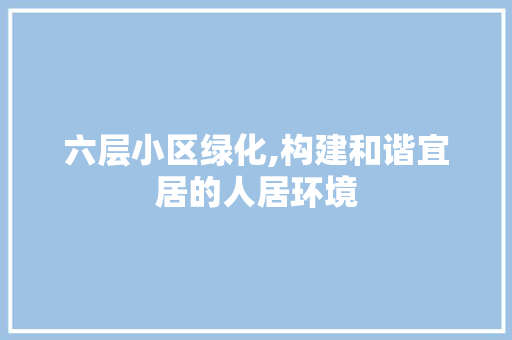 六层小区绿化,构建和谐宜居的人居环境 爬藤植物