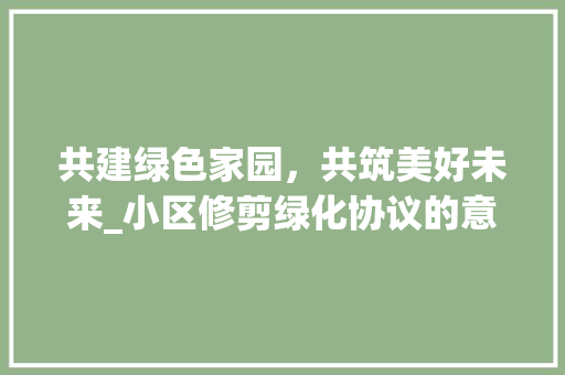 共建绿色家园，共筑美好未来_小区修剪绿化协议的意义与方法 爬藤植物