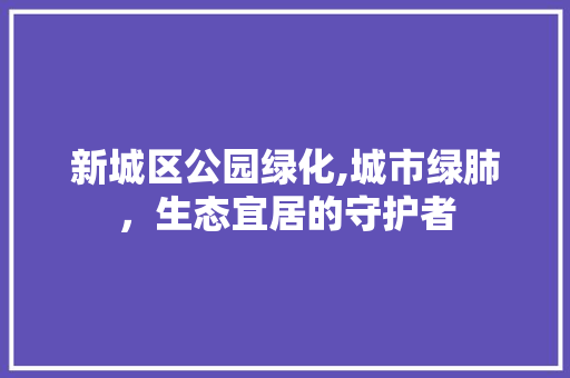 新城区公园绿化,城市绿肺，生态宜居的守护者 土壤管理