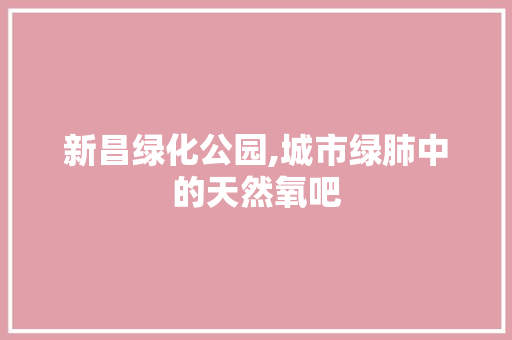 新昌绿化公园,城市绿肺中的天然氧吧 园艺知识