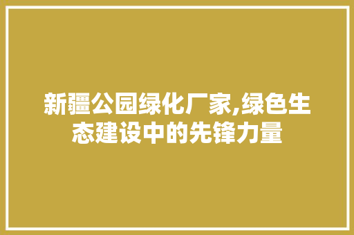 新疆公园绿化厂家,绿色生态建设中的先锋力量 灌溉技术