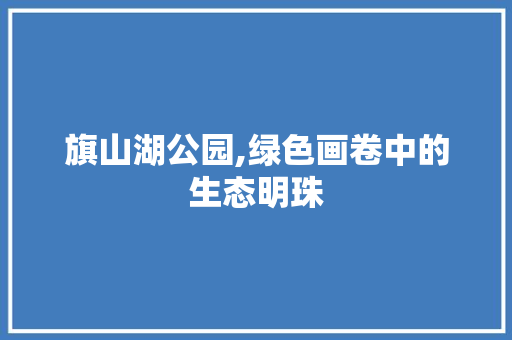 旗山湖公园,绿色画卷中的生态明珠 养护技巧