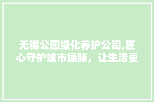 无锡公园绿化养护公司,匠心守护城市绿肺，让生活更美好 树木