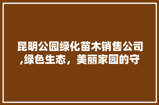 昆明公园绿化苗木销售公司,绿色生态，美丽家园的守护者 花卉