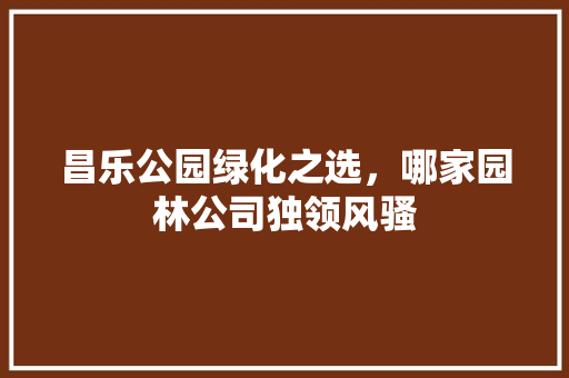 昌乐公园绿化之选，哪家园林公司独领风骚 土壤选择