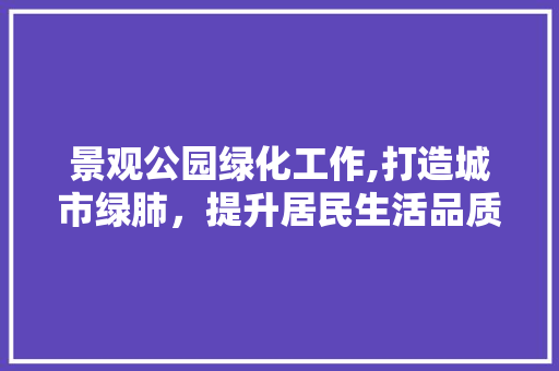 景观公园绿化工作,打造城市绿肺，提升居民生活品质 土壤选择