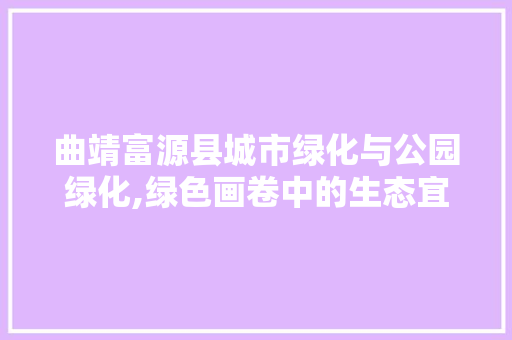 曲靖富源县城市绿化与公园绿化,绿色画卷中的生态宜居典范 修剪技巧