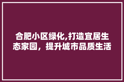 合肥小区绿化,打造宜居生态家园，提升城市品质生活