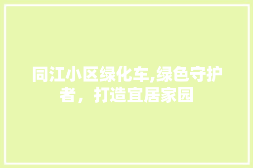 同江小区绿化车,绿色守护者，打造宜居家园