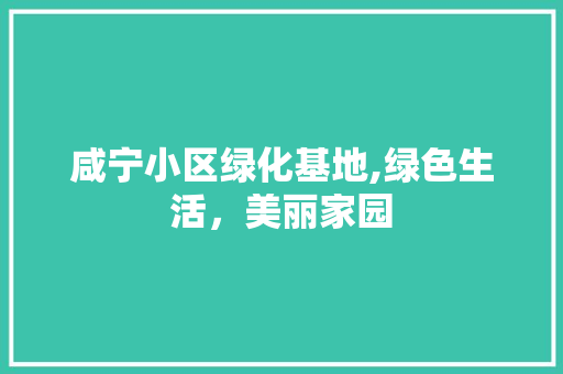 咸宁小区绿化基地,绿色生活，美丽家园