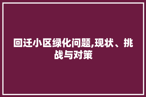 回迁小区绿化问题,现状、挑战与对策