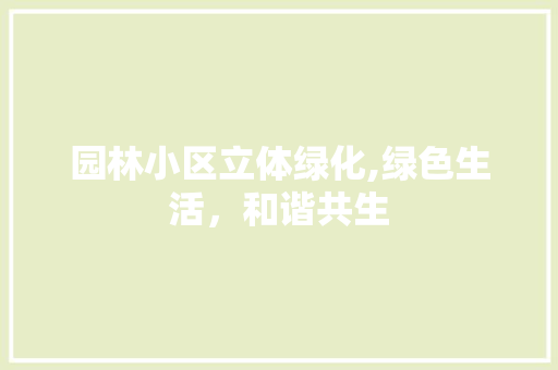 园林小区立体绿化,绿色生活，和谐共生