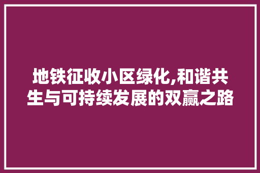 地铁征收小区绿化,和谐共生与可持续发展的双赢之路