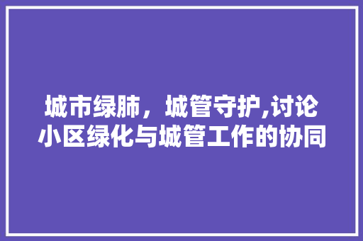 城市绿肺，城管守护,讨论小区绿化与城管工作的协同发展