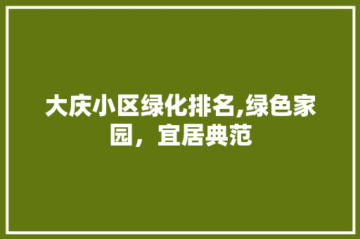 大庆小区绿化排名,绿色家园，宜居典范 植物分类
