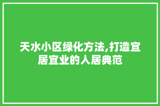 天水小区绿化方法,打造宜居宜业的人居典范