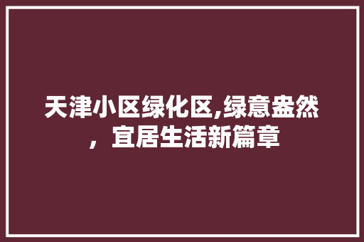 天津小区绿化区,绿意盎然，宜居生活新篇章