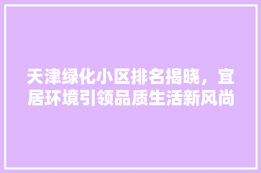 天津绿化小区排名揭晓，宜居环境引领品质生活新风尚 施肥方法