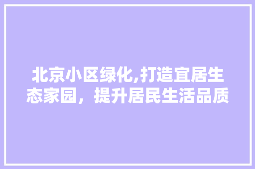 北京小区绿化,打造宜居生态家园，提升居民生活品质 灌溉方法