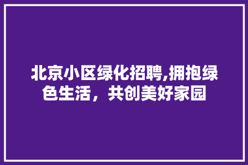 北京小区绿化招聘,拥抱绿色生活，共创美好家园 灌溉技术