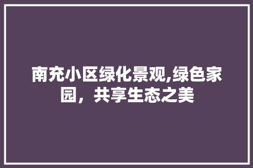 南充小区绿化景观,绿色家园，共享生态之美 修剪技巧