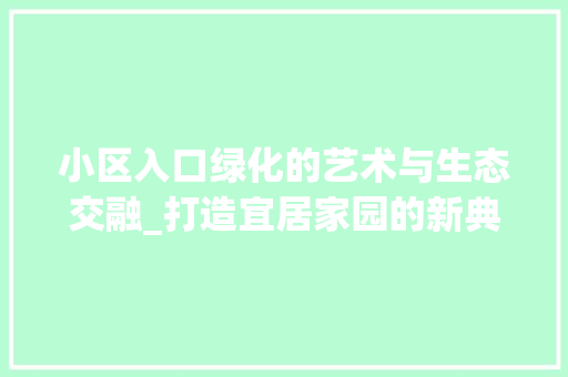 小区入口绿化的艺术与生态交融_打造宜居家园的新典范
