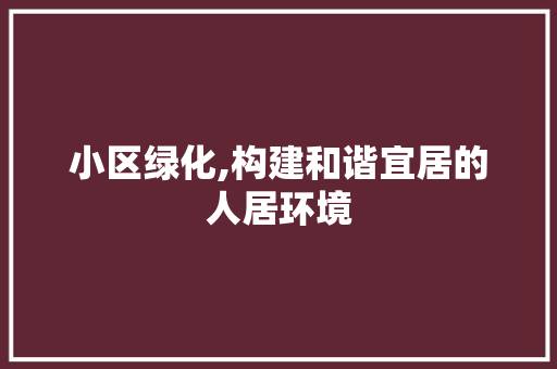 小区绿化,构建和谐宜居的人居环境