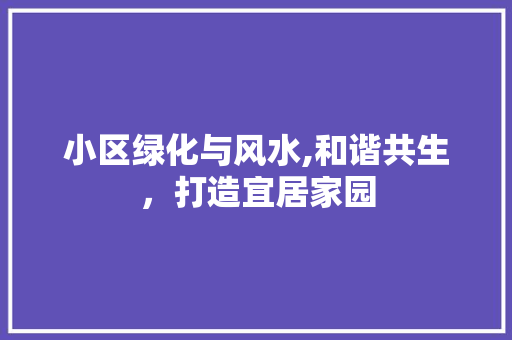 小区绿化与风水,和谐共生，打造宜居家园 植物养护