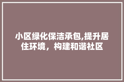 小区绿化保洁承包,提升居住环境，构建和谐社区