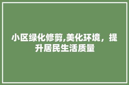 小区绿化修剪,美化环境，提升居民生活质量