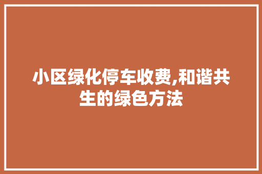 小区绿化停车收费,和谐共生的绿色方法
