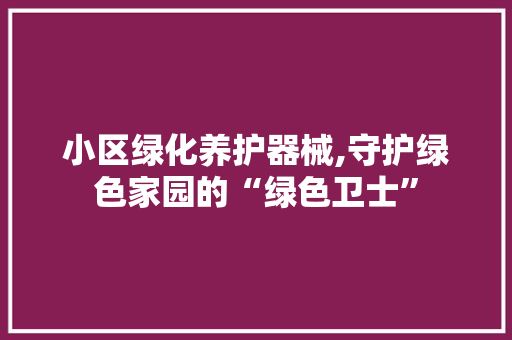 小区绿化养护器械,守护绿色家园的“绿色卫士”