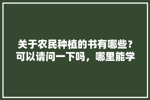 关于农民种植的书有哪些？可以请问一下吗，哪里能学植物养护学的书籍。  第1张 关于农民种植的书有哪些？可以请问一下吗，哪里能学植物养护学的书籍。 土壤管理