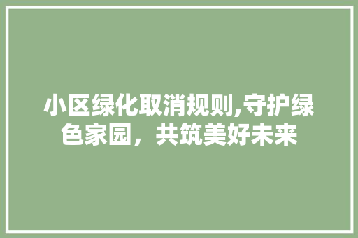 小区绿化取消规则,守护绿色家园，共筑美好未来 植物栽培