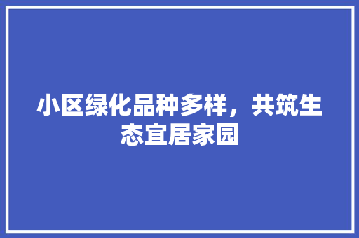 小区绿化品种多样，共筑生态宜居家园 植物养护