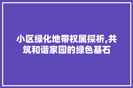 小区绿化地带权属探析,共筑和谐家园的绿色基石