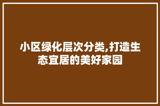 小区绿化层次分类,打造生态宜居的美好家园 土壤管理