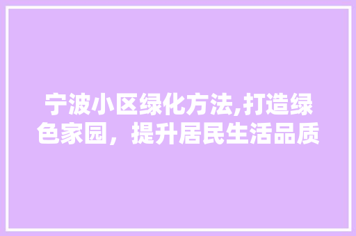 宁波小区绿化方法,打造绿色家园，提升居民生活品质 施肥方法