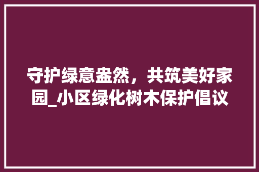守护绿意盎然，共筑美好家园_小区绿化树木保护倡议书 灌溉技术